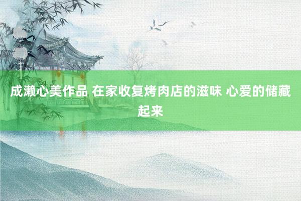成濑心美作品 在家收复烤肉店的滋味 心爱的储藏起来