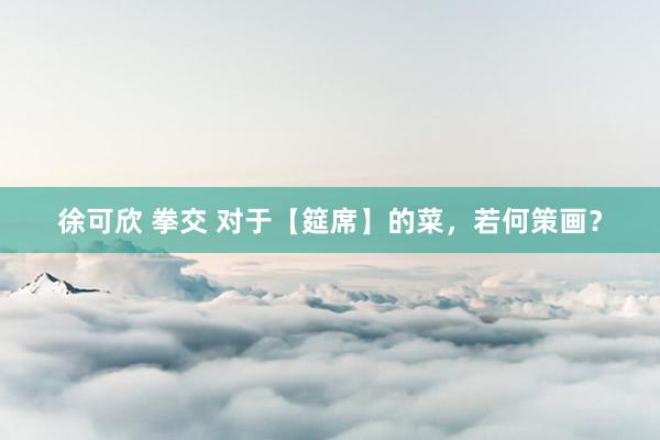 徐可欣 拳交 对于【筵席】的菜，若何策画？