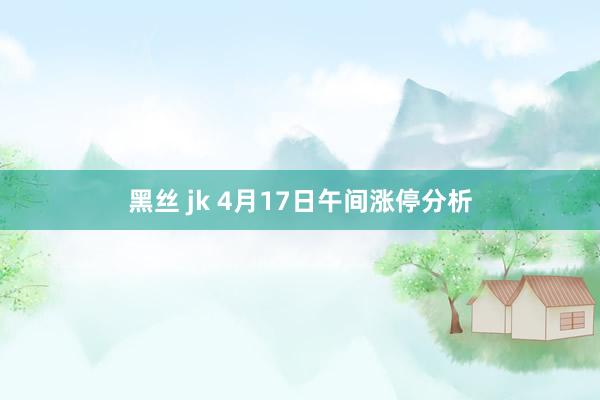 黑丝 jk 4月17日午间涨停分析