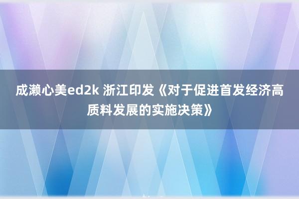 成濑心美ed2k 浙江印发《对于促进首发经济高质料发展的实施决策》