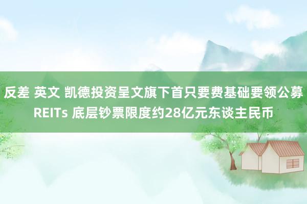 反差 英文 凯德投资呈文旗下首只要费基础要领公募REITs 底层钞票限度约28亿元东谈主民币