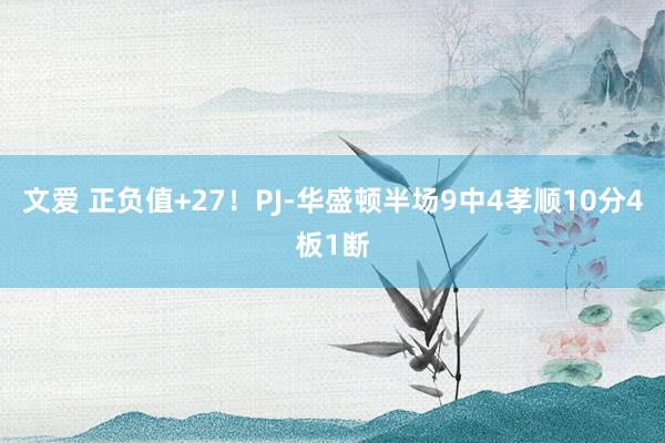 文爱 正负值+27！PJ-华盛顿半场9中4孝顺10分4板1断