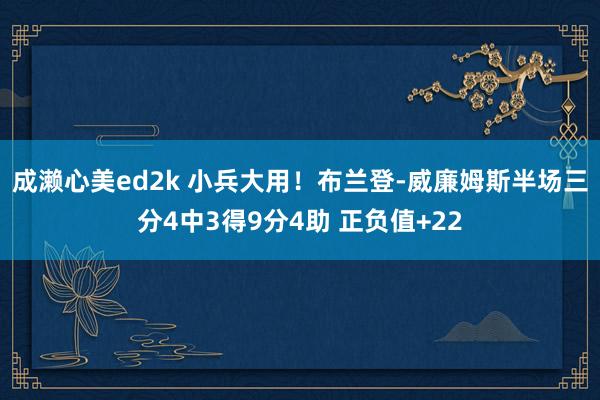 成濑心美ed2k 小兵大用！布兰登-威廉姆斯半场三分4中3得9分4助 正负值+22