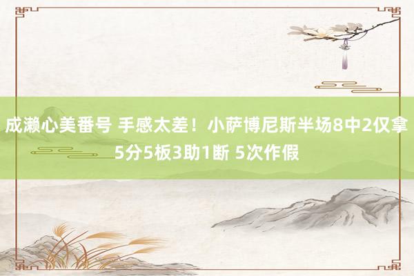 成濑心美番号 手感太差！小萨博尼斯半场8中2仅拿5分5板3助1断 5次作假