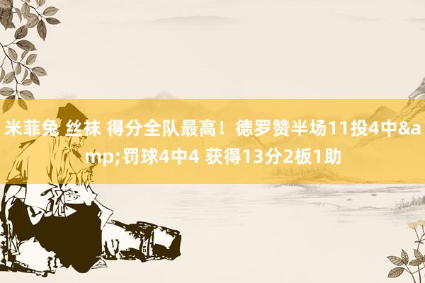 米菲兔 丝袜 得分全队最高！德罗赞半场11投4中&罚球4中4 获得13分2板1助