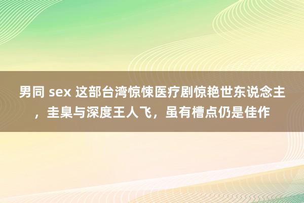 男同 sex 这部台湾惊悚医疗剧惊艳世东说念主，圭臬与深度王人飞，虽有槽点仍是佳作
