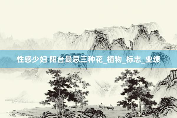 性感少妇 阳台最忌三种花_植物_标志_业绩
