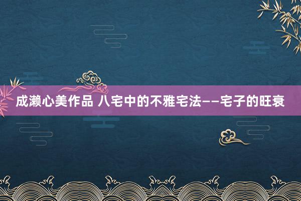 成濑心美作品 八宅中的不雅宅法——宅子的旺衰