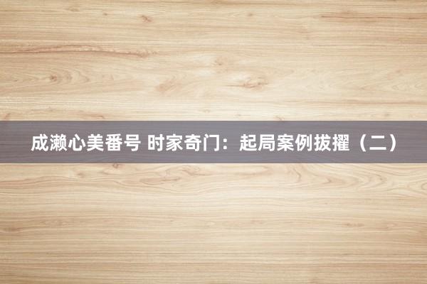 成濑心美番号 时家奇门：起局案例拔擢（二）