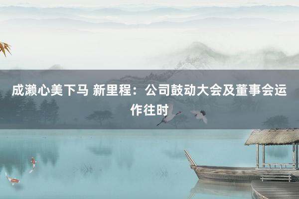 成濑心美下马 新里程：公司鼓动大会及董事会运作往时