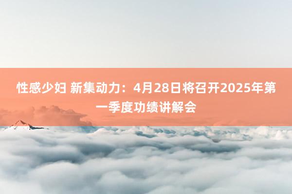 性感少妇 新集动力：4月28日将召开2025年第一季度功绩讲解会
