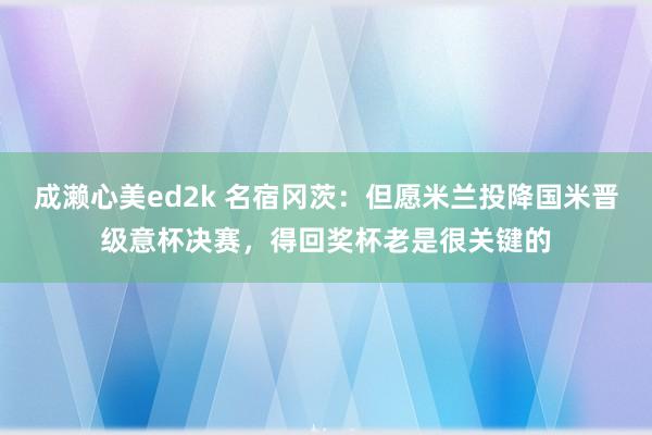 成濑心美ed2k 名宿冈茨：但愿米兰投降国米晋级意杯决赛，得回奖杯老是很关键的