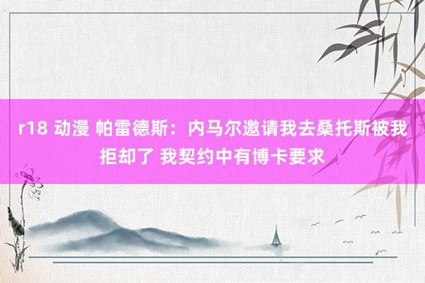r18 动漫 帕雷德斯：内马尔邀请我去桑托斯被我拒却了 我契约中有博卡要求