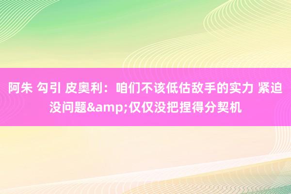 阿朱 勾引 皮奥利：咱们不该低估敌手的实力 紧迫没问题&仅仅没把捏得分契机