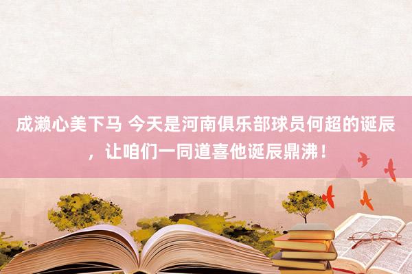 成濑心美下马 今天是河南俱乐部球员何超的诞辰，让咱们一同道喜他诞辰鼎沸！
