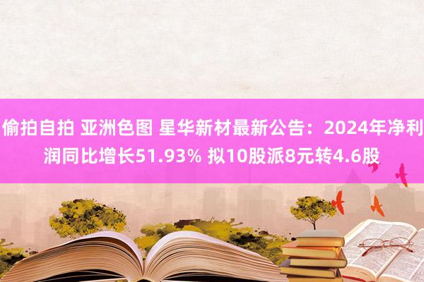 偷拍自拍 亚洲色图 星华新材最新公告：2024年净利润同比增长51.93% 拟10股派8元转4.6股
