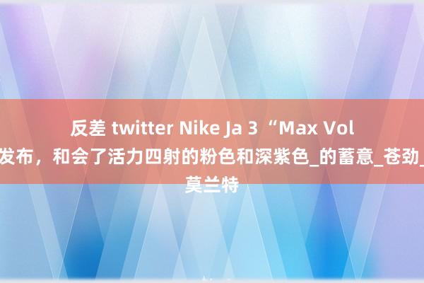 反差 twitter Nike Ja 3 “Max Volume”发布，和会了活力四射的粉色和深紫色_的蓄意_苍劲_莫兰特
