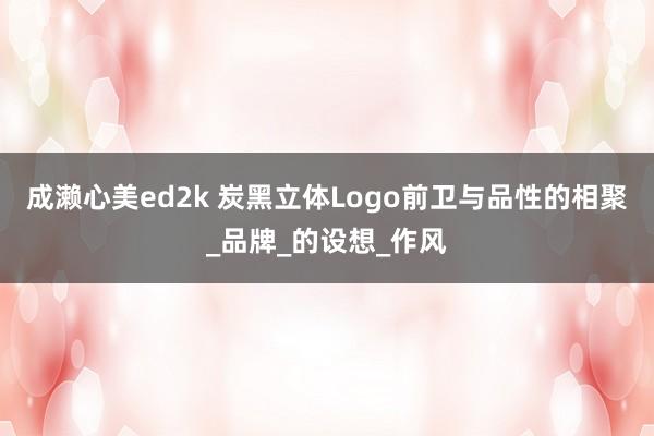 成濑心美ed2k 炭黑立体Logo前卫与品性的相聚_品牌_的设想_作风