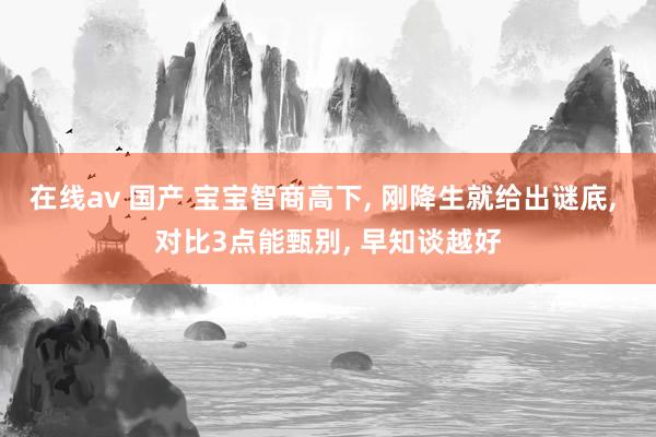 在线av 国产 宝宝智商高下, 刚降生就给出谜底, 对比3点能甄别, 早知谈越好