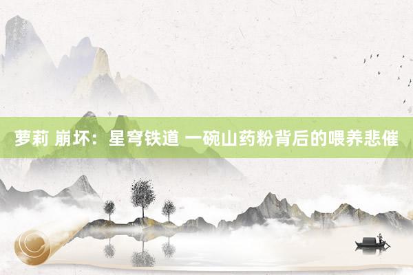 萝莉 崩坏：星穹铁道 一碗山药粉背后的喂养悲催