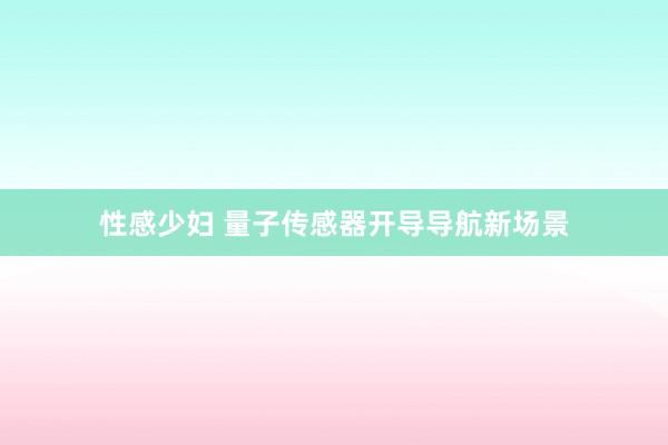 性感少妇 量子传感器开导导航新场景
