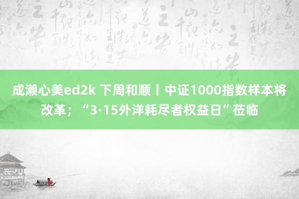 成濑心美ed2k 下周和顺丨中证1000指数样本将改革；“3·15外洋耗尽者权益日”莅临