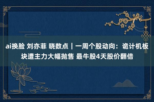 ai换脸 刘亦菲 晓数点｜一周个股动向：诡计机板块遭主力大幅抛售 最牛股4天股价翻倍