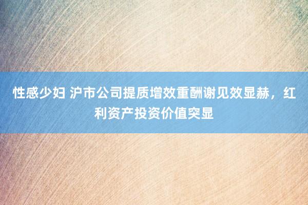 性感少妇 沪市公司提质增效重酬谢见效显赫，红利资产投资价值突显