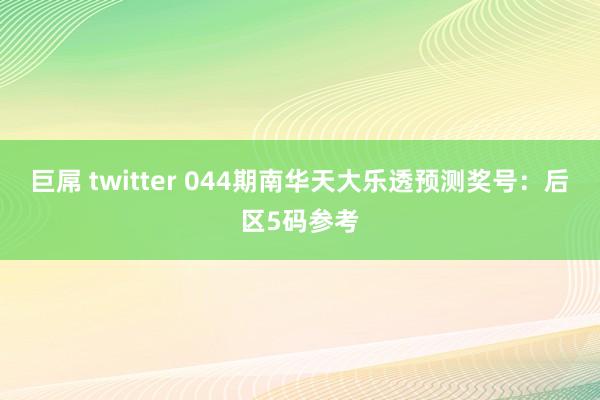 巨屌 twitter 044期南华天大乐透预测奖号：后区5码参考