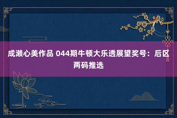 成濑心美作品 044期牛顿大乐透展望奖号：后区两码推选