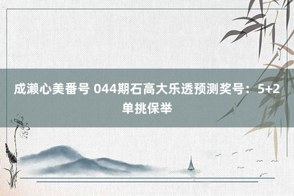 成濑心美番号 044期石高大乐透预测奖号：5+2单挑保举