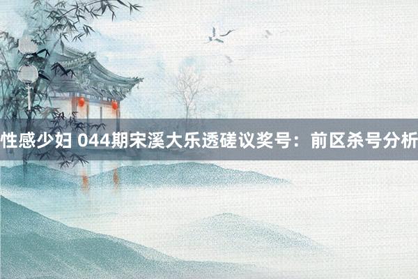 性感少妇 044期宋溪大乐透磋议奖号：前区杀号分析