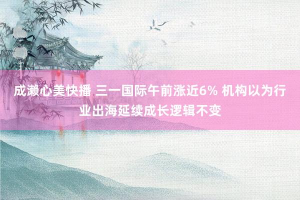 成濑心美快播 三一国际午前涨近6% 机构以为行业出海延续成长逻辑不变