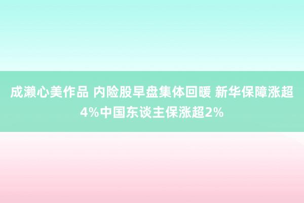 成濑心美作品 内险股早盘集体回暖 新华保障涨超4%中国东谈主保涨超2%