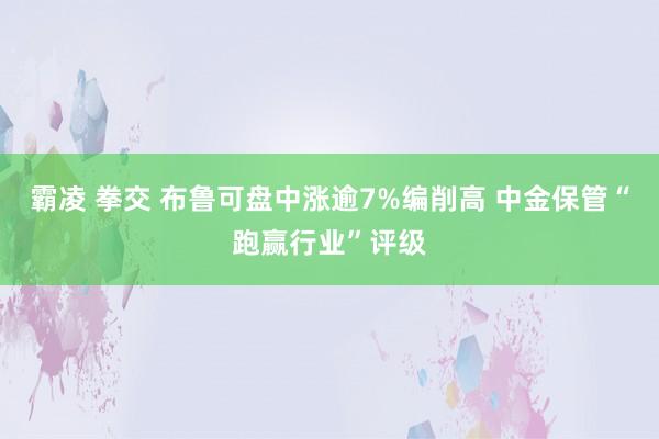 霸凌 拳交 布鲁可盘中涨逾7%编削高 中金保管“跑赢行业”评级