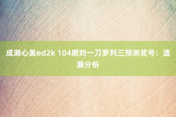 成濑心美ed2k 104期刘一刀罗列三预测奖号：遗漏分析