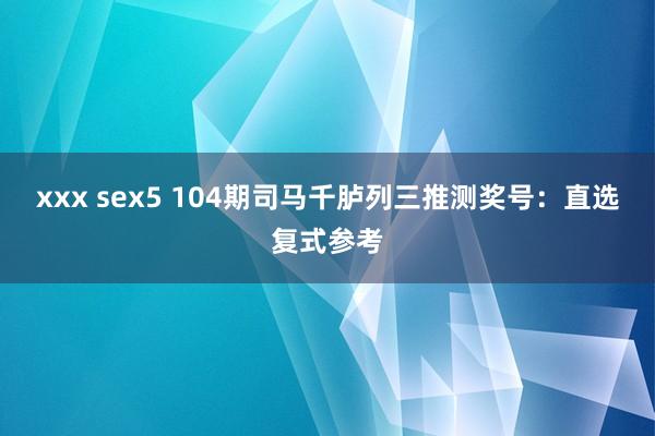 xxx sex5 104期司马千胪列三推测奖号：直选复式参考
