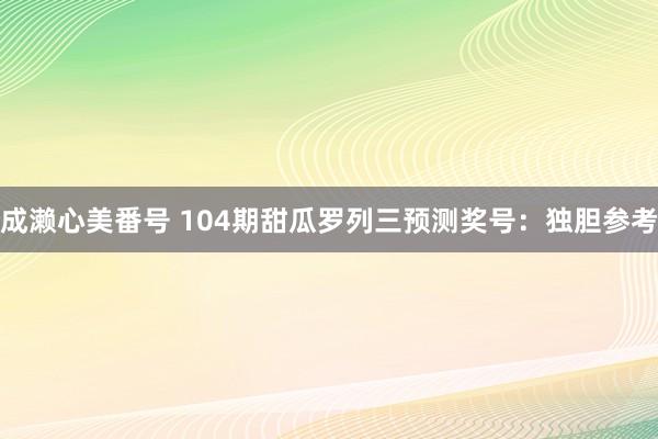 成濑心美番号 104期甜瓜罗列三预测奖号：独胆参考