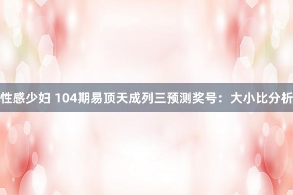 性感少妇 104期易顶天成列三预测奖号：大小比分析