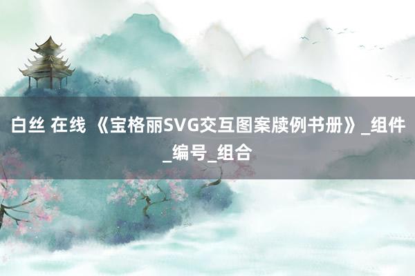 白丝 在线 《宝格丽SVG交互图案牍例书册》_组件_编号_组合