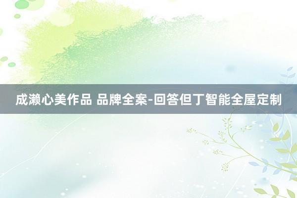 成濑心美作品 品牌全案-回答但丁智能全屋定制