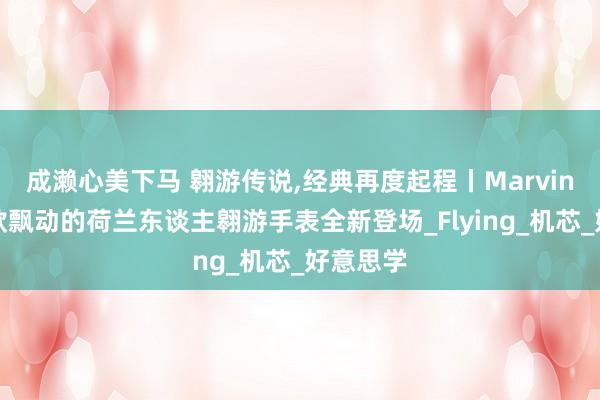 成濑心美下马 翱游传说,经典再度起程丨Marvin摩纹新款飘动的荷兰东谈主翱游手表全新登场_Flying_机芯_好意思学