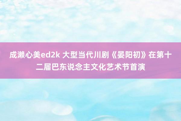 成濑心美ed2k 大型当代川剧《晏阳初》在第十二届巴东说念主文化艺术节首演