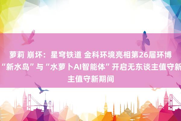 萝莉 崩坏：星穹铁道 金科环境亮相第26届环博会，“新水岛”与“水萝卜AI智能体”开启无东谈主值守新期间