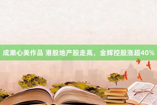 成濑心美作品 港股地产股走高，金辉控股涨超40%