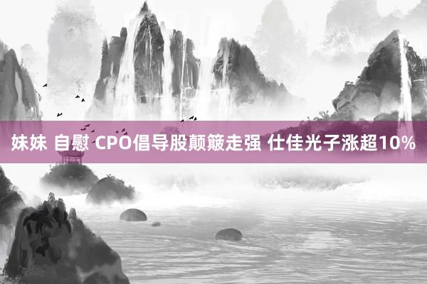 妹妹 自慰 CPO倡导股颠簸走强 仕佳光子涨超10%