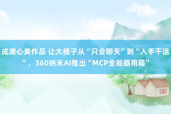 成濑心美作品 让大模子从“只会聊天”到“入手干活”，360纳米AI推出“MCP全能器用箱”