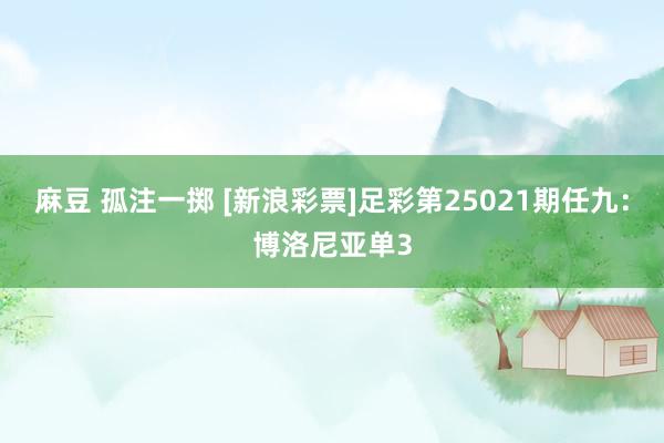 麻豆 孤注一掷 [新浪彩票]足彩第25021期任九：博洛尼亚单3