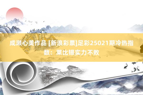 成濑心美作品 [新浪彩票]足彩25021期冷热指数：莱比锡实力不败