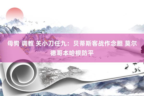 母狗 调教 关小刀任九：贝蒂斯客战作念胆 莫尔德哥本哈根防平